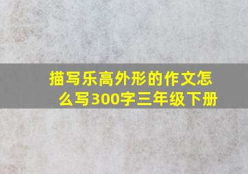 描写乐高外形的作文怎么写300字三年级下册