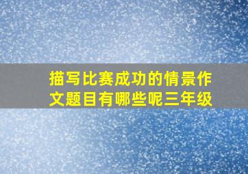 描写比赛成功的情景作文题目有哪些呢三年级