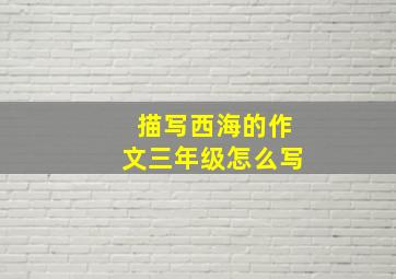 描写西海的作文三年级怎么写