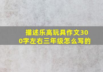 描述乐高玩具作文300字左右三年级怎么写的