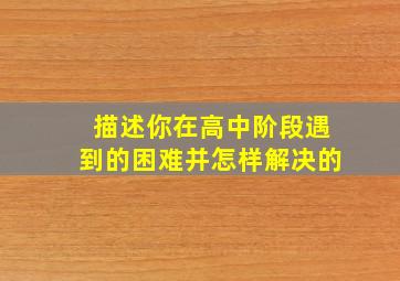 描述你在高中阶段遇到的困难并怎样解决的