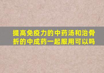 提高免疫力的中药汤和治骨折的中成药一起服用可以吗