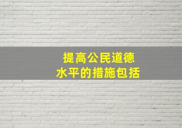 提高公民道德水平的措施包括