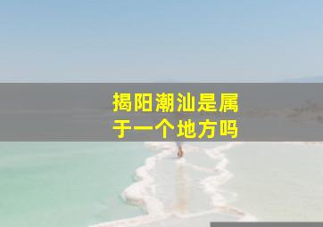 揭阳潮汕是属于一个地方吗