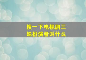 搜一下电视剧三妹扮演者叫什么