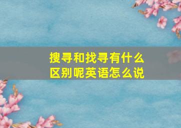 搜寻和找寻有什么区别呢英语怎么说