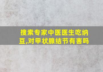 搜索专家中医医生吃纳豆,对甲状腺结节有害吗