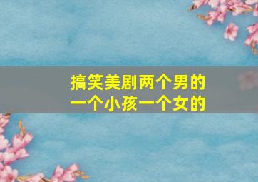 搞笑美剧两个男的一个小孩一个女的