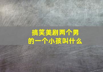 搞笑美剧两个男的一个小孩叫什么