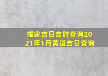 搬家吉日吉时查询2021年1月黄道吉日查询