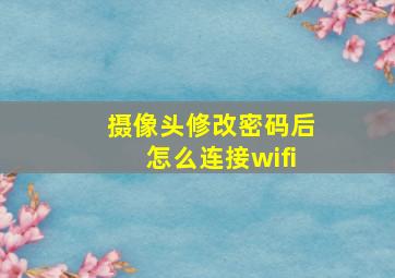 摄像头修改密码后怎么连接wifi