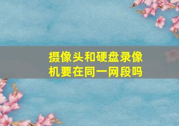 摄像头和硬盘录像机要在同一网段吗