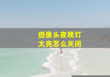 摄像头夜晚灯太亮怎么关闭