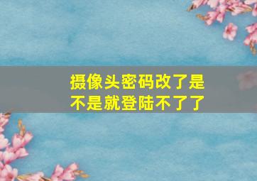 摄像头密码改了是不是就登陆不了了