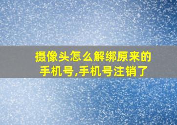 摄像头怎么解绑原来的手机号,手机号注销了