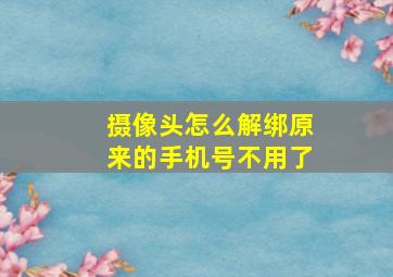 摄像头怎么解绑原来的手机号不用了