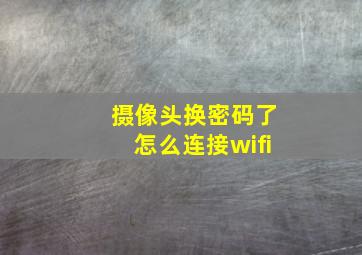 摄像头换密码了怎么连接wifi