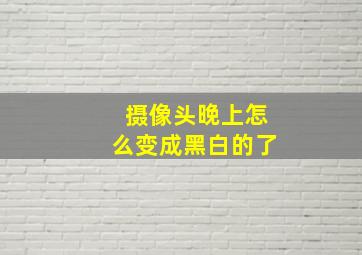 摄像头晚上怎么变成黑白的了