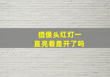 摄像头红灯一直亮着是开了吗