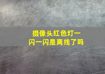 摄像头红色灯一闪一闪是离线了吗