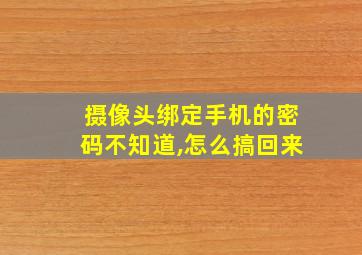 摄像头绑定手机的密码不知道,怎么搞回来