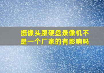 摄像头跟硬盘录像机不是一个厂家的有影响吗