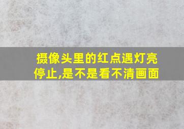 摄像头里的红点遇灯亮停止,是不是看不清画面