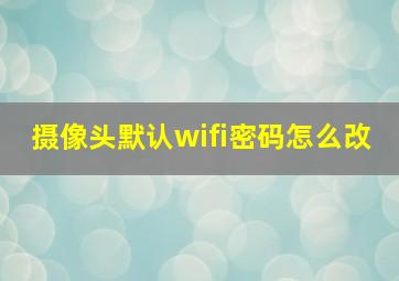 摄像头默认wifi密码怎么改