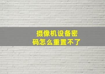 摄像机设备密码怎么重置不了