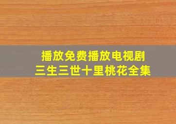 播放免费播放电视剧三生三世十里桃花全集