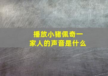 播放小猪佩奇一家人的声音是什么