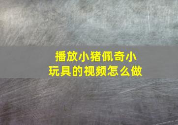 播放小猪佩奇小玩具的视频怎么做