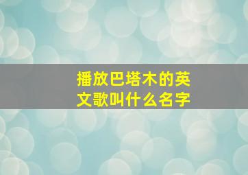 播放巴塔木的英文歌叫什么名字