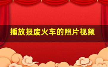 播放报废火车的照片视频