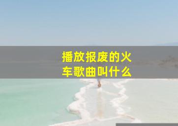 播放报废的火车歌曲叫什么