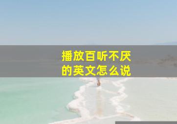 播放百听不厌的英文怎么说