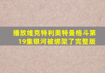 播放维克特利奥特曼格斗第19集银河被绑架了完整版