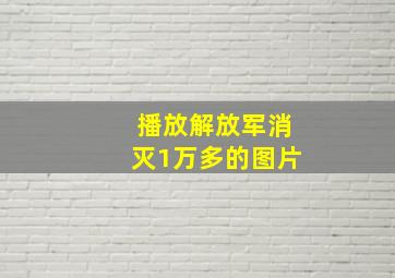 播放解放军消灭1万多的图片