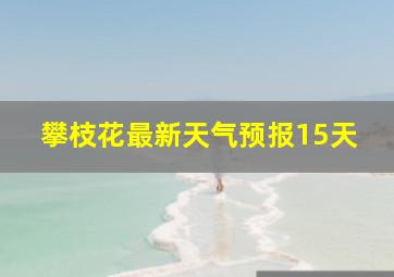 攀枝花最新天气预报15天