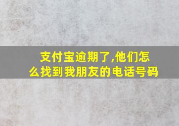 支付宝逾期了,他们怎么找到我朋友的电话号码