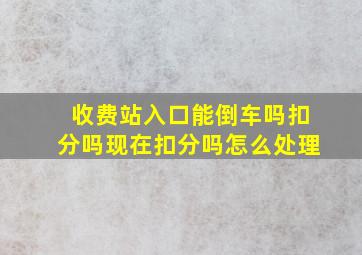 收费站入口能倒车吗扣分吗现在扣分吗怎么处理