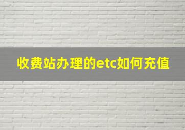 收费站办理的etc如何充值