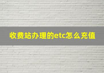 收费站办理的etc怎么充值