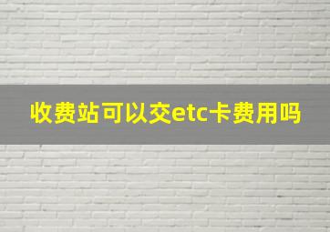 收费站可以交etc卡费用吗