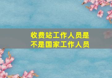 收费站工作人员是不是国家工作人员