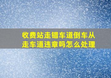 收费站走错车道倒车从走车道违章吗怎么处理