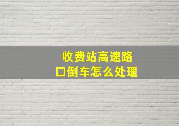 收费站高速路口倒车怎么处理