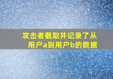 攻击者截取并记录了从用户a到用户b的数据