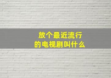 放个最近流行的电视剧叫什么