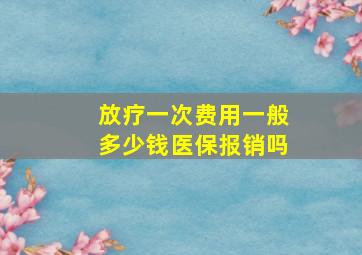 放疗一次费用一般多少钱医保报销吗